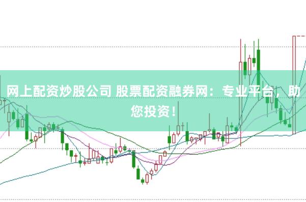 网上配资炒股公司 股票配资融券网：专业平台，助您投资！