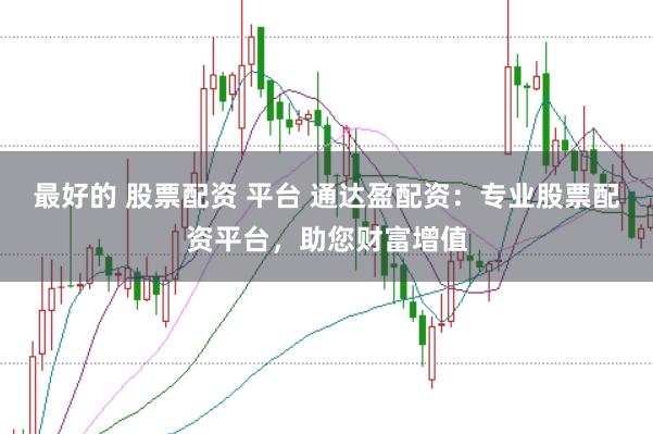 最好的 股票配资 平台 通达盈配资：专业股票配资平台，助您财富增值
