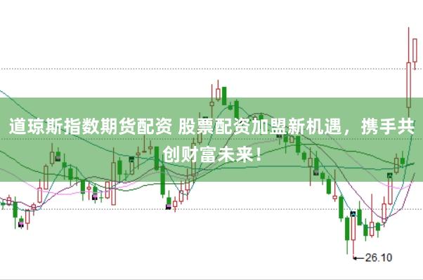道琼斯指数期货配资 股票配资加盟新机遇，携手共创财富未来！