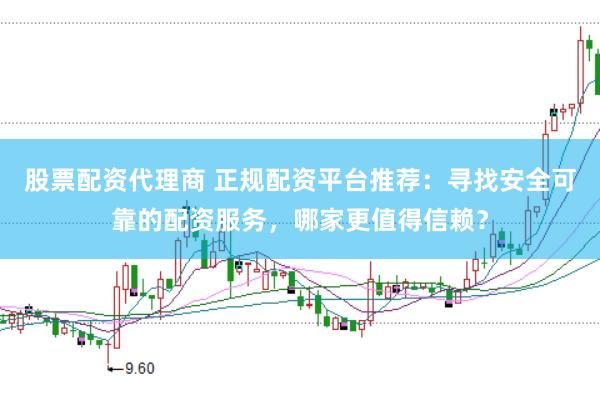 股票配资代理商 正规配资平台推荐：寻找安全可靠的配资服务，哪家更值得信赖？