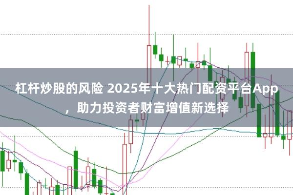 杠杆炒股的风险 2025年十大热门配资平台App，助力投资者财富增值新选择