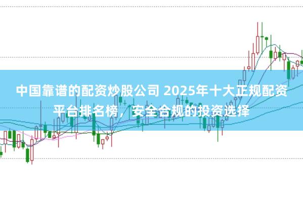 中国靠谱的配资炒股公司 2025年十大正规配资平台排名榜，安全合规的投资选择