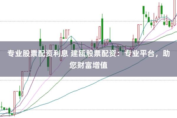 专业股票配资利息 建瓯股票配资：专业平台，助您财富增值