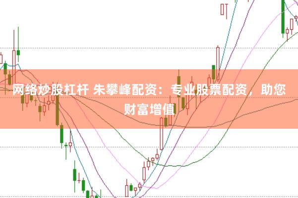 网络炒股杠杆 朱攀峰配资：专业股票配资，助您财富增值