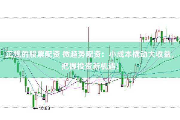 正规的股票配资 微趋势配资：小成本撬动大收益，把握投资新机遇！