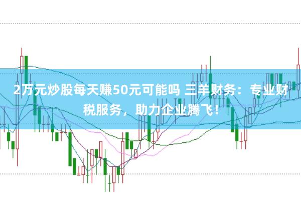 2万元炒股每天赚50元可能吗 三羊财务：专业财税服务，助力企业腾飞！
