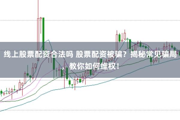 线上股票配资合法吗 股票配资被骗？揭秘常见骗局，教你如何维权！
