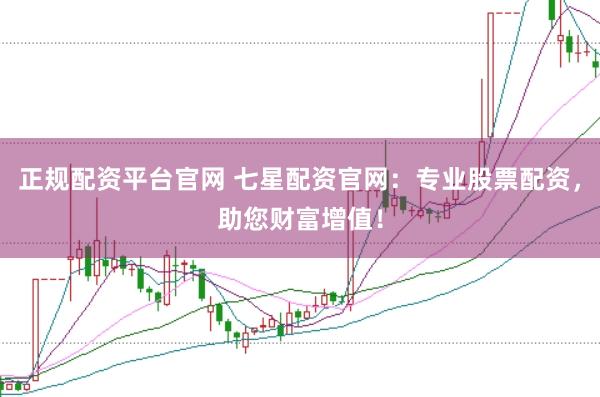 正规配资平台官网 七星配资官网：专业股票配资，助您财富增值！