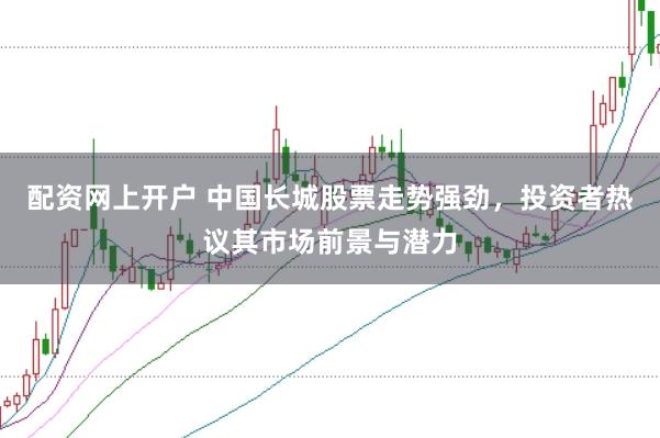 配资网上开户 中国长城股票走势强劲，投资者热议其市场前景与潜力