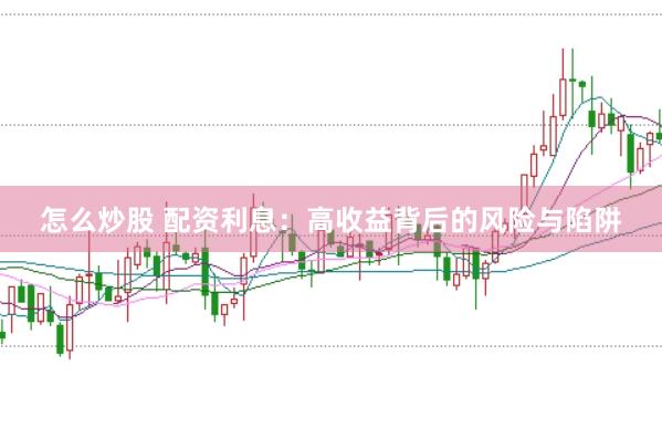 怎么炒股 配资利息：高收益背后的风险与陷阱
