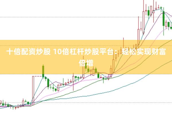 十倍配资炒股 10倍杠杆炒股平台：轻松实现财富倍增
