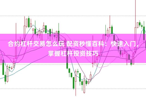 合约杠杆交易怎么玩 配资秒懂百科：快速入门，掌握杠杆投资技巧