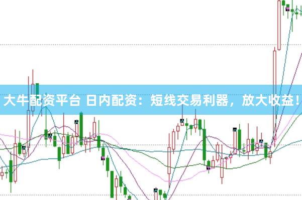 大牛配资平台 日内配资：短线交易利器，放大收益！