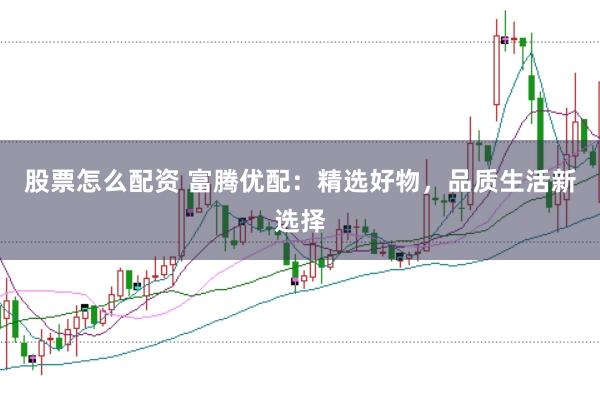 股票怎么配资 富腾优配：精选好物，品质生活新选择