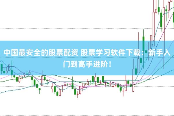 中国最安全的股票配资 股票学习软件下载：新手入门到高手进阶！