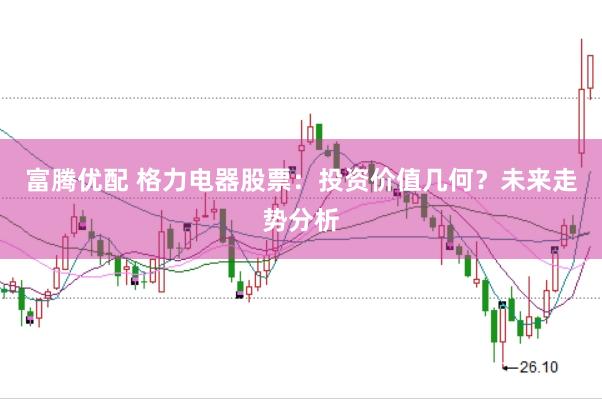 富腾优配 格力电器股票：投资价值几何？未来走势分析