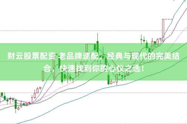 财云股票配资 老品牌速配，经典与现代的完美结合，快速找到你的心仪之选！