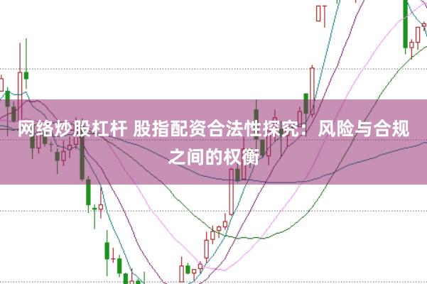 网络炒股杠杆 股指配资合法性探究：风险与合规之间的权衡