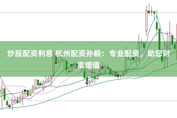 炒股配资利息 杭州配资孙毅：专业配资，助您财富增值