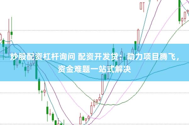炒股配资杠杆询问 配资开发贷：助力项目腾飞，资金难题一站式解决