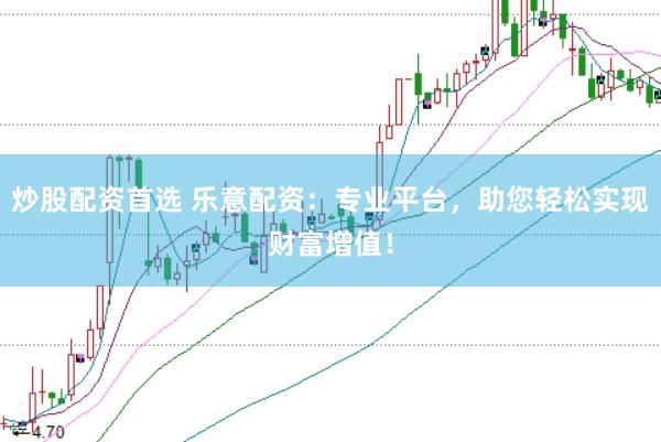 炒股配资首选 乐意配资：专业平台，助您轻松实现财富增值！