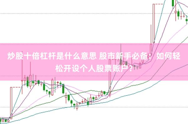 炒股十倍杠杆是什么意思 股市新手必备：如何轻松开设个人股票账户？