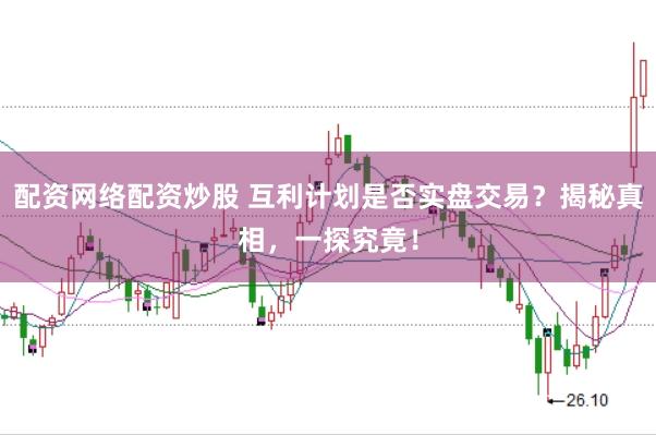 配资网络配资炒股 互利计划是否实盘交易？揭秘真相，一探究竟！