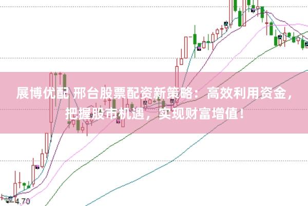 展博优配 邢台股票配资新策略：高效利用资金，把握股市机遇，实现财富增值！
