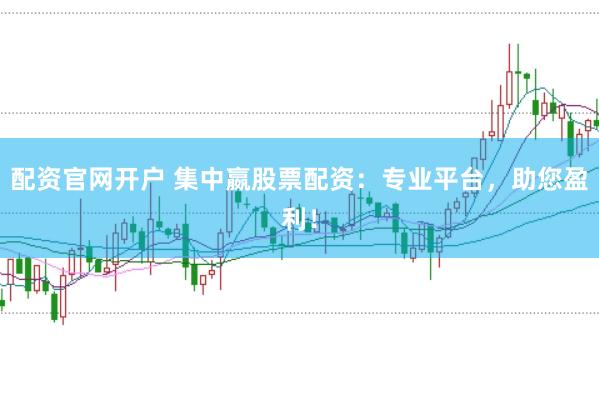配资官网开户 集中嬴股票配资：专业平台，助您盈利！