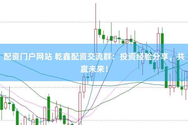 配资门户网站 乾鑫配资交流群：投资经验分享，共赢未来！