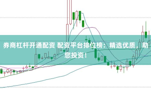 券商杠杆开通配资 配资平台排位榜：精选优质，助您投资！