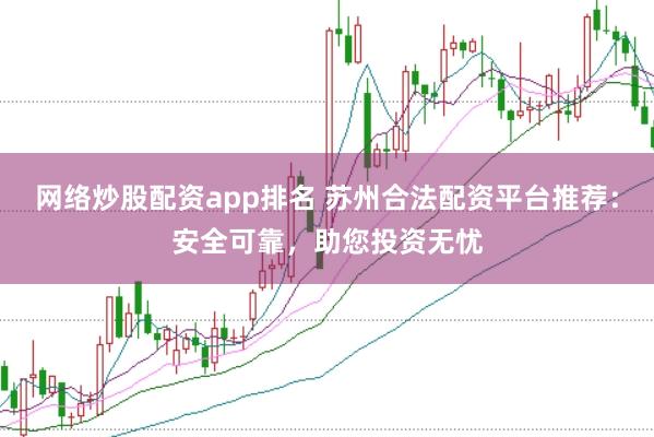 网络炒股配资app排名 苏州合法配资平台推荐：安全可靠，助您投资无忧