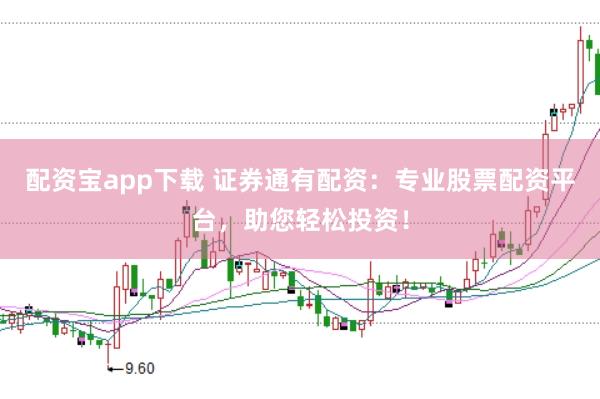配资宝app下载 证券通有配资：专业股票配资平台，助您轻松投资！