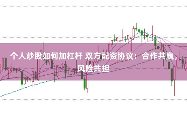 个人炒股如何加杠杆 双方配资协议：合作共赢，风险共担