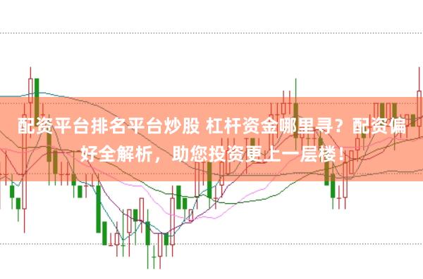 配资平台排名平台炒股 杠杆资金哪里寻？配资偏好全解析，助您投资更上一层楼！