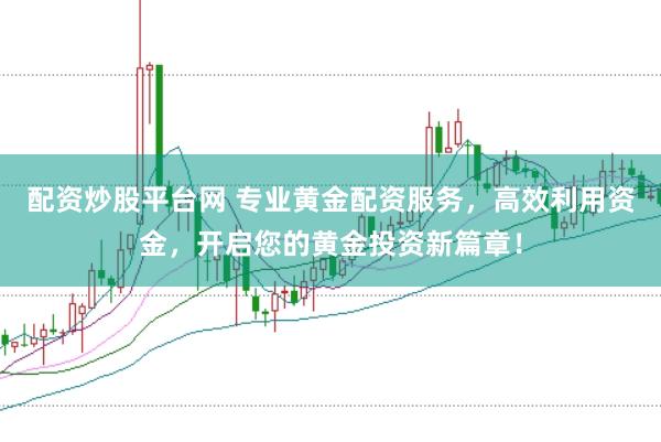 配资炒股平台网 专业黄金配资服务，高效利用资金，开启您的黄金投资新篇章！