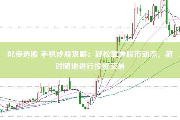 配资选股 手机炒股攻略：轻松掌握股市动态，随时随地进行投资交易