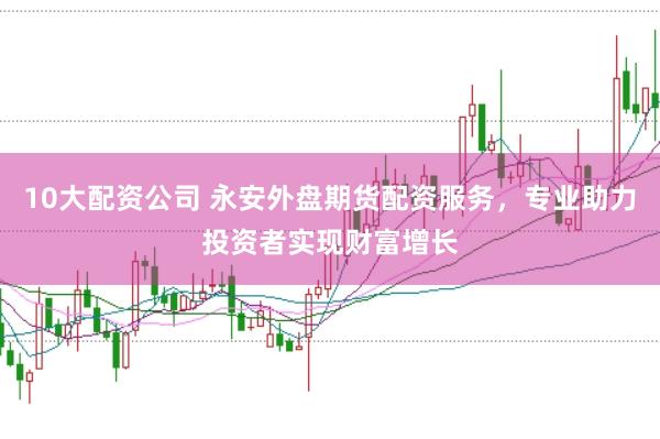 10大配资公司 永安外盘期货配资服务，专业助力投资者实现财富增长