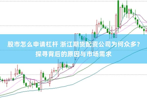 股市怎么申请杠杆 浙江期货配资公司为何众多？探寻背后的原因与市场需求
