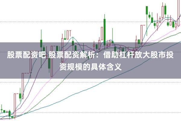 股票配资吧 股票配资解析：借助杠杆放大股市投资规模的具体含义