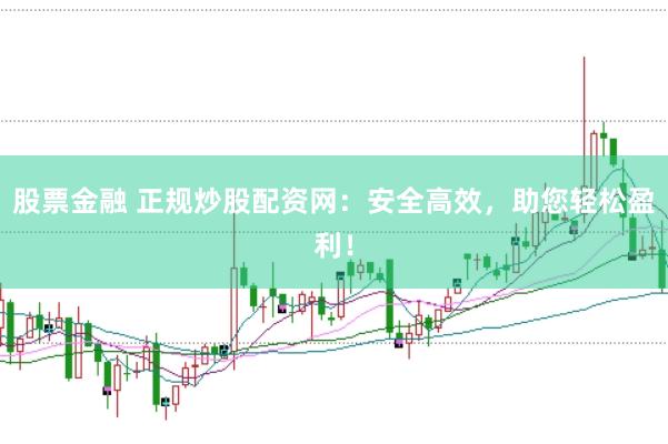 股票金融 正规炒股配资网：安全高效，助您轻松盈利！