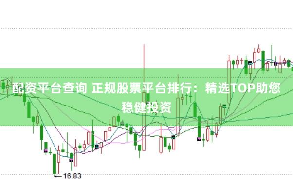 配资平台查询 正规股票平台排行：精选TOP助您稳健投资