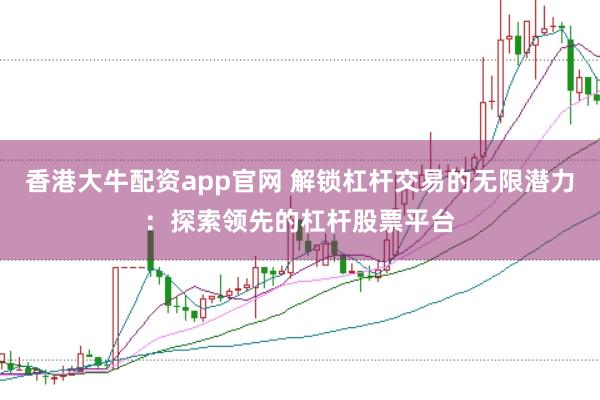 香港大牛配资app官网 解锁杠杆交易的无限潜力:探索领先的杠杆股票平台
