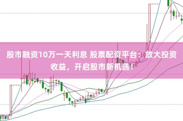 股市融资10万一天利息 股票配资平台:放大投资收益,开启股市新机遇!