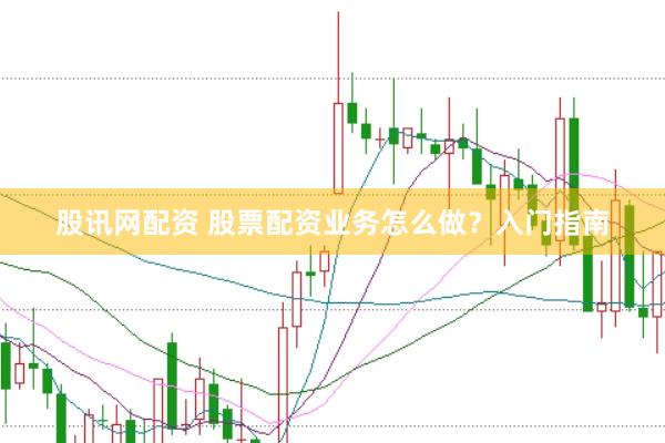 股讯网配资 股票配资业务怎么做?入门指南