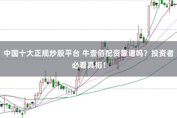 中国十大正规炒股平台 牛壹佰配资靠谱吗?投资者必看真相!