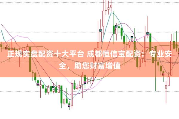 正规实盘配资十大平台 成都恒信宝配资:专业安全,助您财富增值