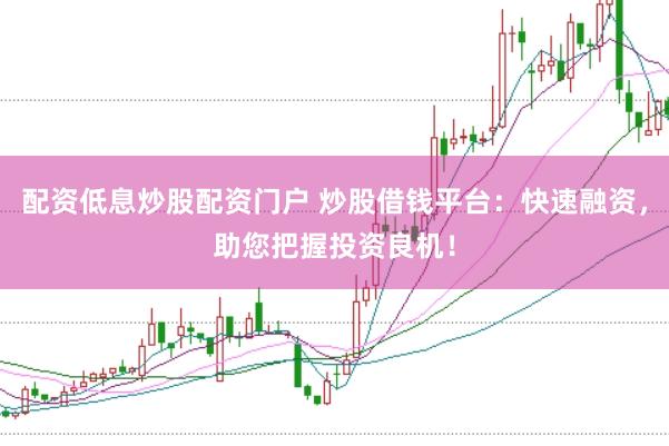 配资低息炒股配资门户 炒股借钱平台：快速融资，助您把握投资良机！