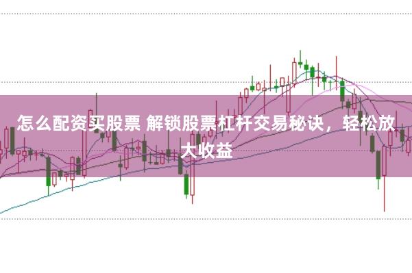 怎么配资买股票 解锁股票杠杆交易秘诀，轻松放大收益