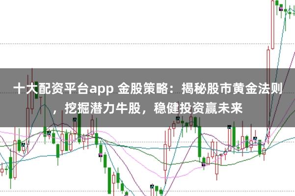 十大配资平台app 金股策略:揭秘股市黄金法则,挖掘潜力牛股,稳健投资赢未来